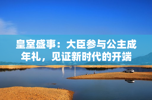 皇室盛事：大臣參與公主成年禮，見證新時代的開端