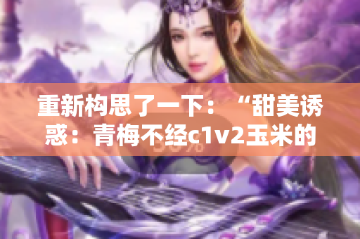 重新構思了一下：“甜美誘惑：青梅不經(jīng)c1v2玉米的魅力探秘”。