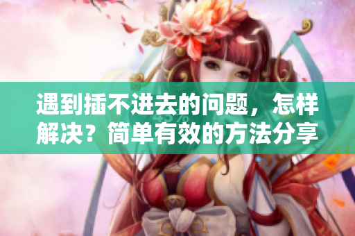 遇到插不進(jìn)去的問(wèn)題，怎樣解決？簡(jiǎn)單有效的方法分享