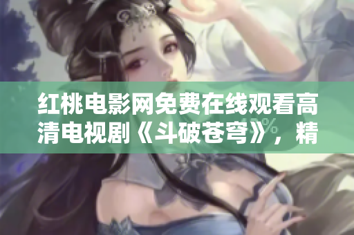 紅桃電影網(wǎng)免費(fèi)在線觀看高清電視劇《斗破蒼穹》，精彩不容錯(cuò)過(guò)！