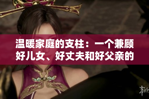 溫暖家庭的支柱：一個(gè)兼顧好兒女、好丈夫和好父親的男人