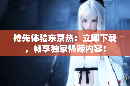 搶先體驗(yàn)東京熱：立即下載，暢享獨(dú)家熱辣內(nèi)容！
