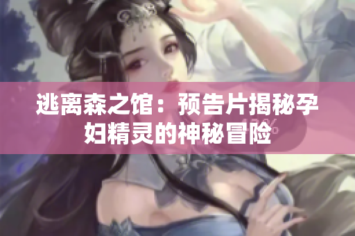逃離森之館：預告片揭秘孕婦精靈的神秘冒險