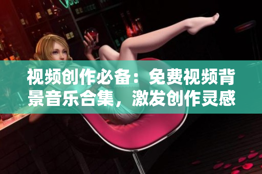 視頻創(chuàng)作必備：免費視頻背景音樂合集，激發(fā)創(chuàng)作靈感