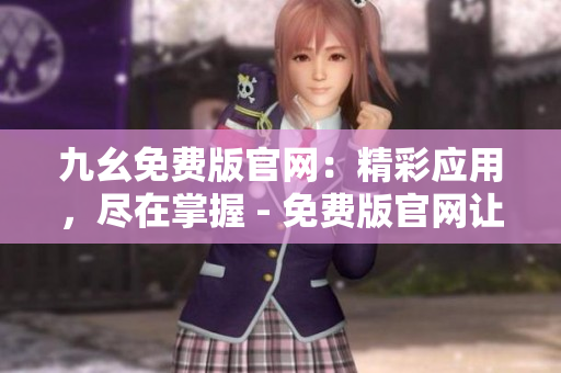 九幺免費(fèi)版官網(wǎng)：精彩應(yīng)用，盡在掌握 - 免費(fèi)版官網(wǎng)讓您暢享無(wú)限可能
