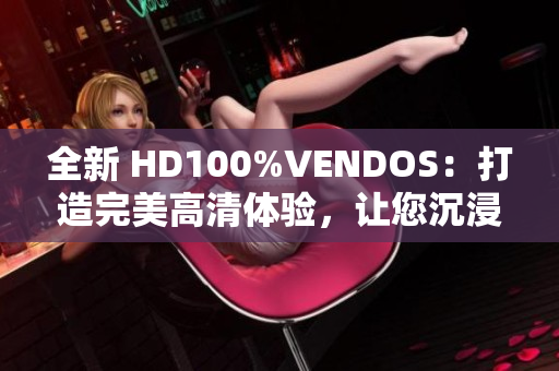 全新 HD100%VENDOS：打造完美高清體驗，讓您沉浸式視聽樂無窮！