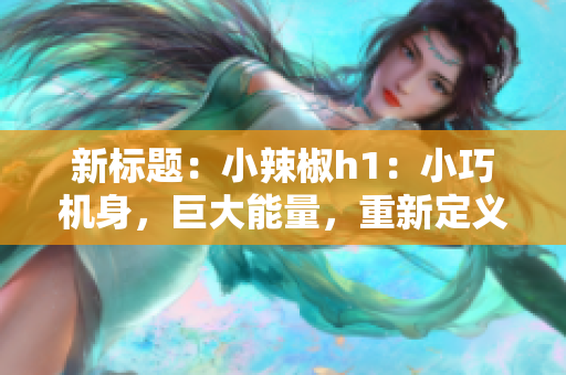 新標題：小辣椒h1：小巧機身，巨大能量，重新定義迷你手機的極致體驗