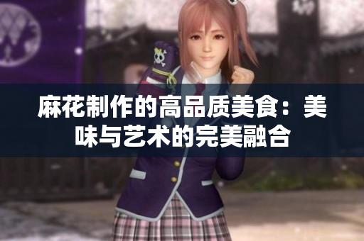 麻花制作的高品質(zhì)美食：美味與藝術的完美融合