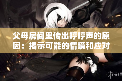 父母房間里傳出哼哼聲的原因：揭示可能的情境和應(yīng)對(duì)方法