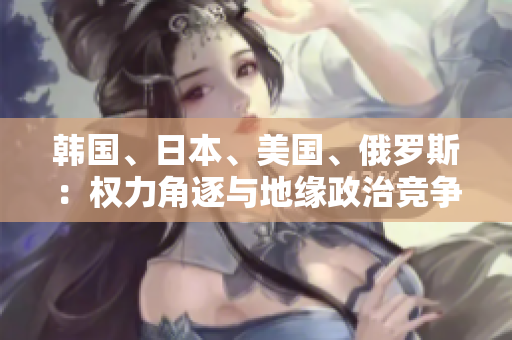 韓國、日本、美國、俄羅斯：權(quán)力角逐與地緣政治競爭