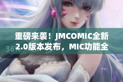 重磅來襲！JMCOMIC全新2.0版本發(fā)布，MIC功能全面升級