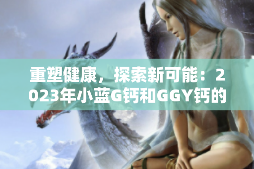 重塑健康，探索新可能：2023年小藍G鈣和GGY鈣的全面解讀