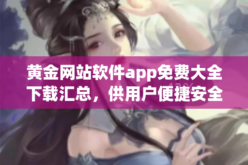 黃金網站軟件app免費大全下載匯總，供用戶便捷安全下載