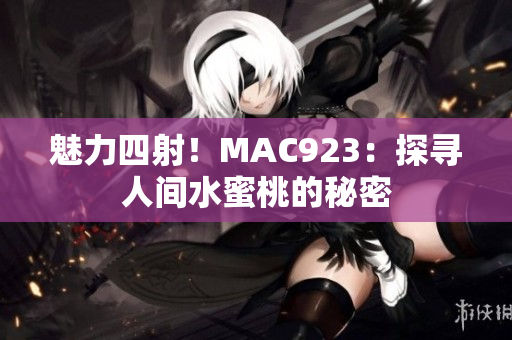 魅力四射！MAC923：探尋人間水蜜桃的秘密