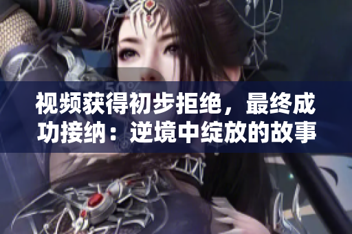視頻獲得初步拒絕，最終成功接納：逆境中綻放的故事