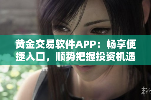 黃金交易軟件APP：暢享便捷入口，順勢把握投資機(jī)遇
