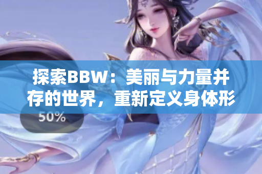 探索BBW：美麗與力量并存的世界，重新定義身體形態(tài)