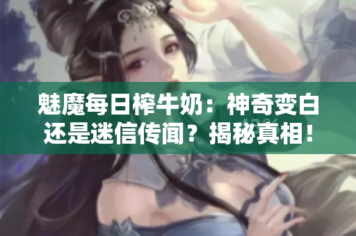 魅魔每日榨牛奶：神奇變白還是迷信傳聞？揭秘真相！