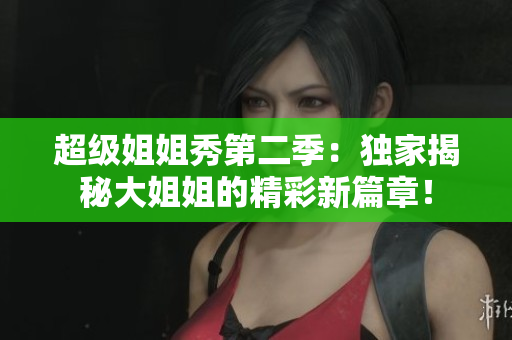 超級姐姐秀第二季：獨家揭秘大姐姐的精彩新篇章！