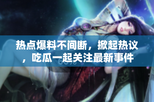熱點(diǎn)爆料不間斷，掀起熱議，吃瓜一起關(guān)注最新事件