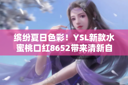 繽紛夏日色彩！YSL新款水蜜桃口紅8652帶來清新自然妝容