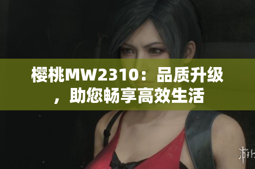 櫻桃MW2310：品質(zhì)升級，助您暢享高效生活