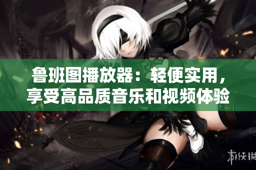 魯班圖播放器：輕便實(shí)用，享受高品質(zhì)音樂和視頻體驗(yàn)