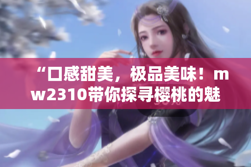 “口感甜美，極品美味！mw2310帶你探尋櫻桃的魅力”