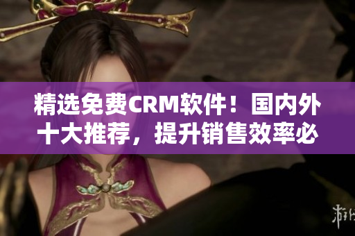 精選免費(fèi)CRM軟件！國(guó)內(nèi)外十大推薦，提升銷售效率必備選擇