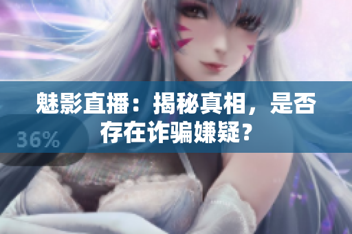 魅影直播：揭秘真相，是否存在詐騙嫌疑？