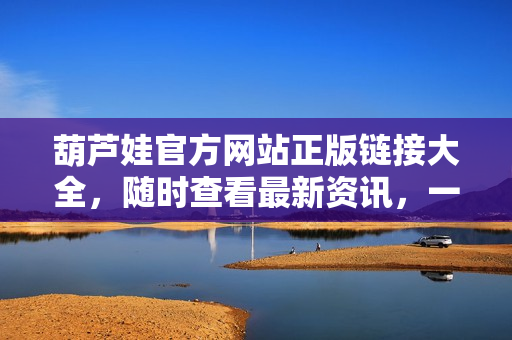 葫蘆娃官方網(wǎng)站正版鏈接大全，隨時(shí)查看最新資訊，一鍵進(jìn)入精彩世界