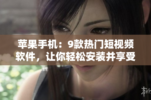 蘋果手機：9款熱門短視頻軟件，讓你輕松安裝并享受創(chuàng)意制作樂趣