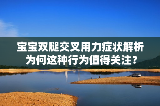 寶寶雙腿交叉用力癥狀解析 為何這種行為值得關(guān)注？