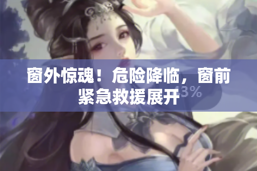 窗外驚魂！危險降臨，窗前緊急救援展開