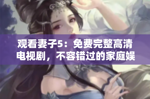 觀看妻子5：免費(fèi)完整高清電視劇，不容錯過的家庭娛樂選擇