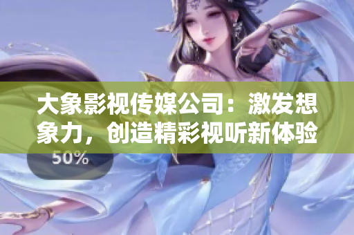 大象影視傳媒公司：激發(fā)想象力，創(chuàng)造精彩視聽新體驗