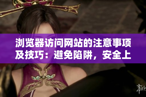 瀏覽器訪問網(wǎng)站的注意事項及技巧：避免陷阱，安全上網(wǎng)，智慧使用網(wǎng)絡(luò)