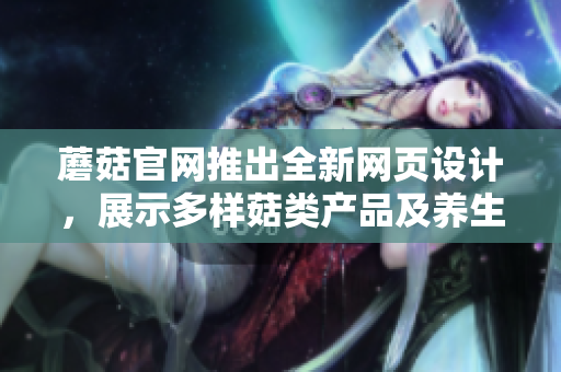 蘑菇官網(wǎng)推出全新網(wǎng)頁設(shè)計，展示多樣菇類產(chǎn)品及養(yǎng)生知識