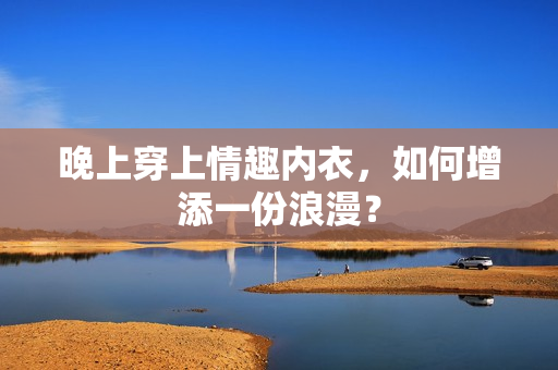 晚上穿上情趣內(nèi)衣，如何增添一份浪漫？