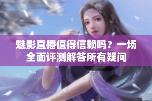 魅影直播值得信賴嗎？一場全面評(píng)測解答所有疑問