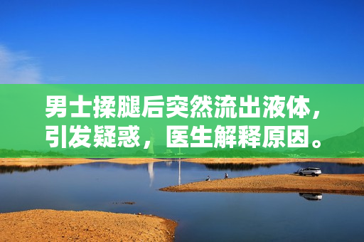 男士揉腿后突然流出液體，引發(fā)疑惑，醫(yī)生解釋原因。