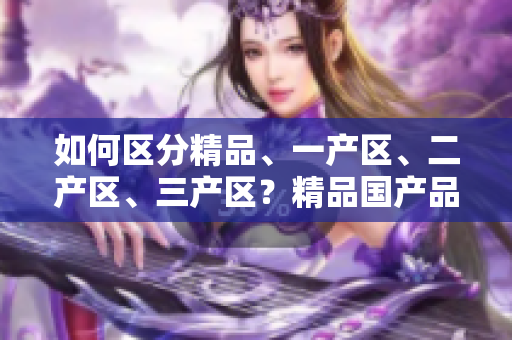 如何區(qū)分精品、一產(chǎn)區(qū)、二產(chǎn)區(qū)、三產(chǎn)區(qū)？精品國(guó)產(chǎn)品質(zhì)高，產(chǎn)區(qū)需分清