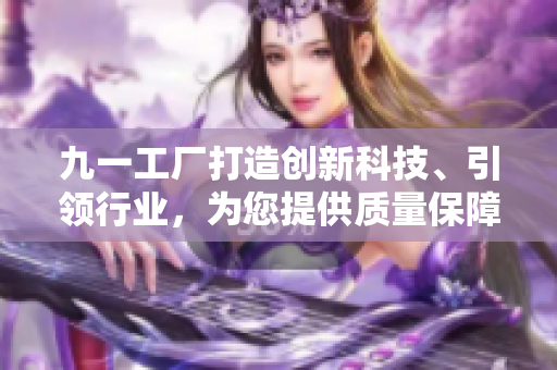 九一工廠打造創(chuàng)新科技、引領(lǐng)行業(yè)，為您提供質(zhì)量保障