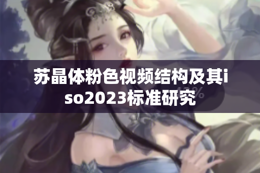 蘇晶體粉色視頻結(jié)構(gòu)及其iso2023標準研究