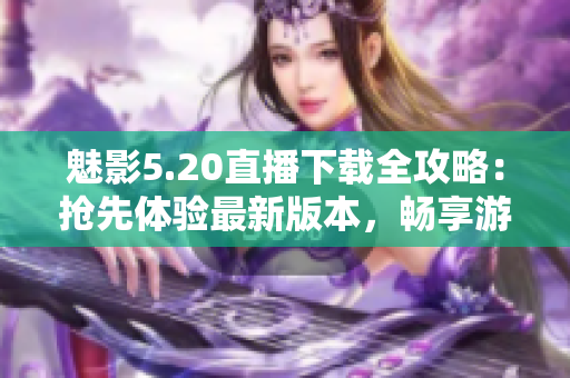 魅影5.20直播下載全攻略：搶先體驗最新版本，暢享游戲樂趣