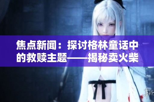 焦點新聞：探討格林童話中的救贖主題——揭秘賣火柴的孩子的心路歷程