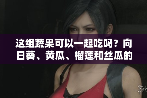 這組蔬果可以一起吃嗎？向日葵、黃瓜、榴蓮和絲瓜的鮮美組合!