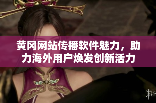 黃岡網(wǎng)站傳播軟件魅力，助力海外用戶煥發(fā)創(chuàng)新活力