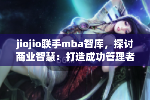 jiojio聯(lián)手mba智庫，探討商業(yè)智慧：打造成功管理者路徑