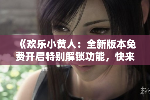 《歡樂小黃人：全新版本免費開啟特別解鎖功能，快來體驗吧！》